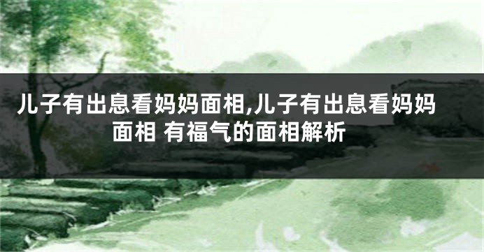儿子有出息看妈妈面相,儿子有出息看妈妈面相 有福气的面相解析