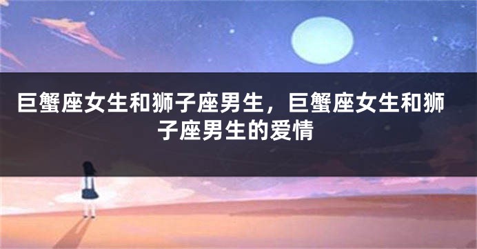 巨蟹座女生和狮子座男生，巨蟹座女生和狮子座男生的爱情