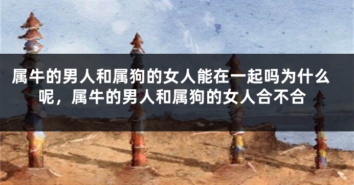 属牛的男人和属狗的女人能在一起吗为什么呢，属牛的男人和属狗的女人合不合