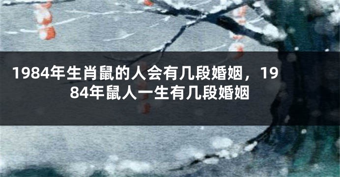 1984年生肖鼠的人会有几段婚姻，1984年鼠人一生有几段婚姻