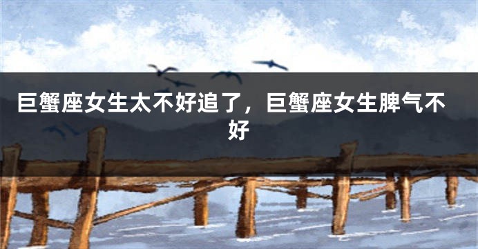 巨蟹座女生太不好追了，巨蟹座女生脾气不好