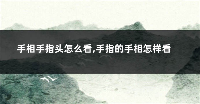 手相手指头怎么看,手指的手相怎样看