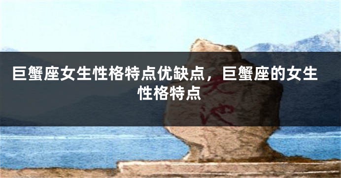巨蟹座女生性格特点优缺点，巨蟹座的女生性格特点