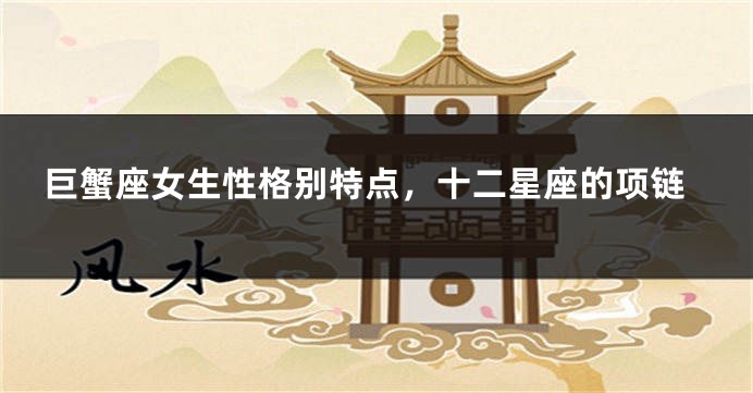 巨蟹座女生性格别特点，十二星座的项链