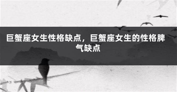 巨蟹座女生性格缺点，巨蟹座女生的性格脾气缺点