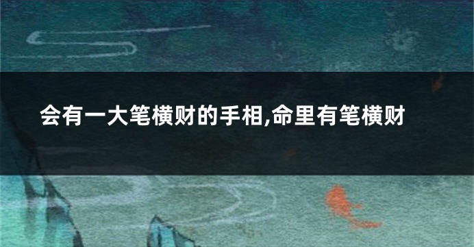 会有一大笔横财的手相,命里有笔横财