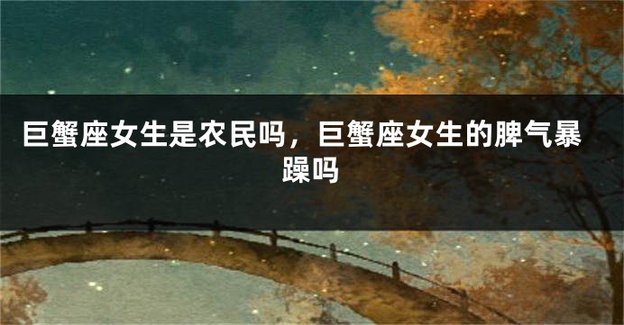 巨蟹座女生是农民吗，巨蟹座女生的脾气暴躁吗