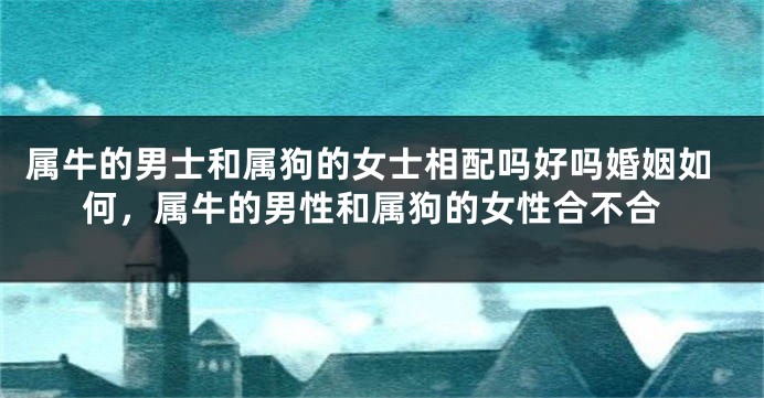 属牛的男士和属狗的女士相配吗好吗婚姻如何，属牛的男性和属狗的女性合不合