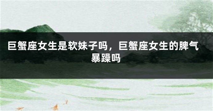 巨蟹座女生是软妹子吗，巨蟹座女生的脾气暴躁吗