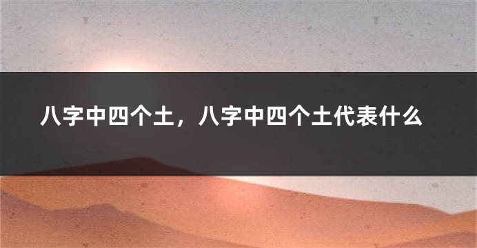 八字中四个土，八字中四个土代表什么