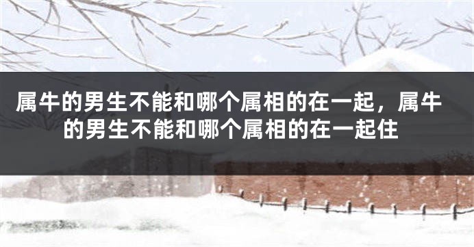 属牛的男生不能和哪个属相的在一起，属牛的男生不能和哪个属相的在一起住