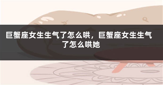 巨蟹座女生生气了怎么哄，巨蟹座女生生气了怎么哄她