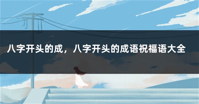 八字开头的成，八字开头的成语祝福语大全