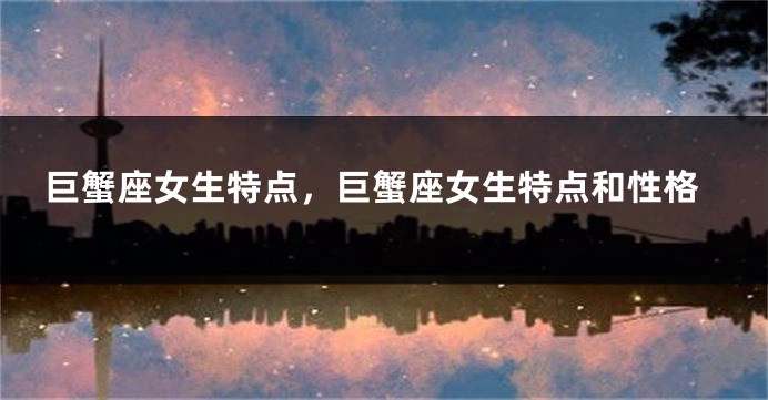 巨蟹座女生特点，巨蟹座女生特点和性格