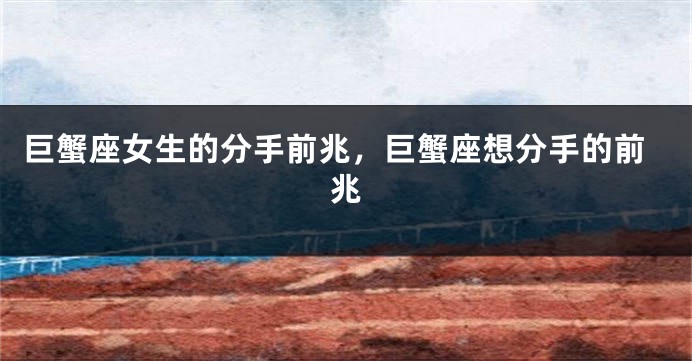 巨蟹座女生的分手前兆，巨蟹座想分手的前兆