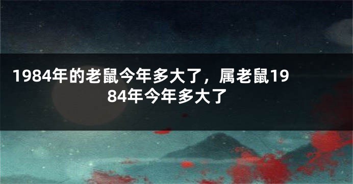 1984年的老鼠今年多大了，属老鼠1984年今年多大了