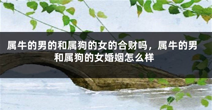 属牛的男的和属狗的女的合财吗，属牛的男和属狗的女婚姻怎么样