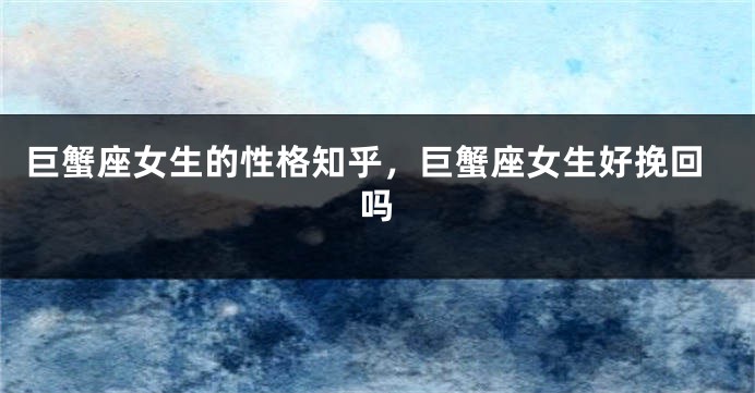 巨蟹座女生的性格知乎，巨蟹座女生好挽回吗