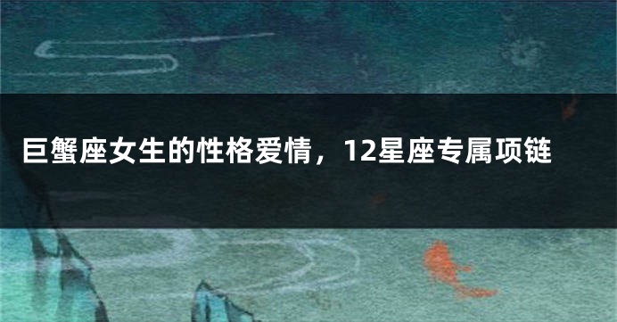 巨蟹座女生的性格爱情,12星座专属项链