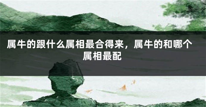 属牛的跟什么属相最合得来，属牛的和哪个属相最配