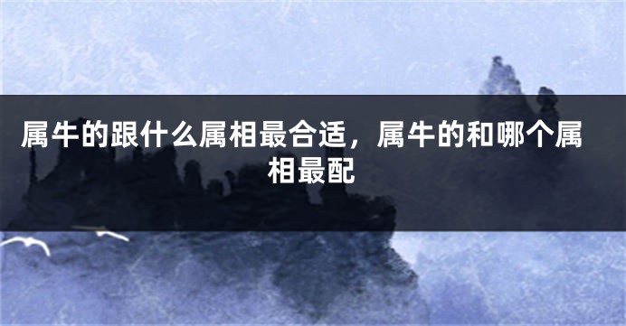 属牛的跟什么属相最合适，属牛的和哪个属相最配