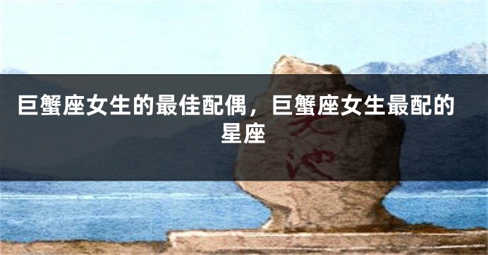 巨蟹座女生的最佳配偶，巨蟹座女生最配的星座
