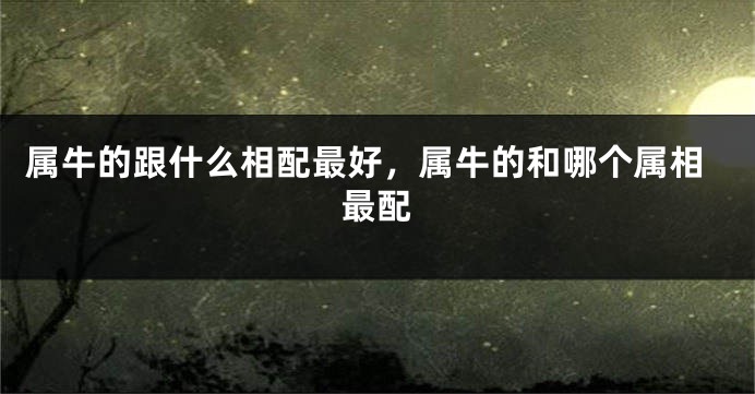 属牛的跟什么相配最好，属牛的和哪个属相最配