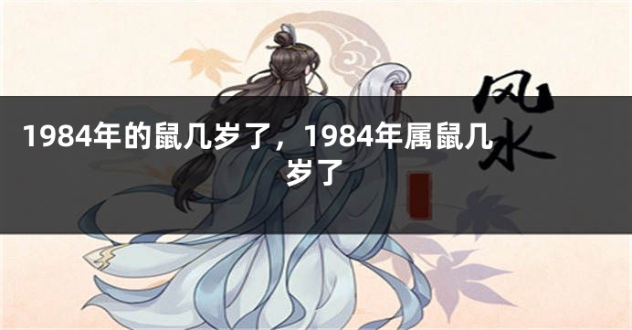 1984年的鼠几岁了，1984年属鼠几岁了