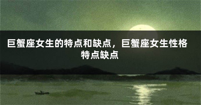 巨蟹座女生的特点和缺点，巨蟹座女生性格特点缺点