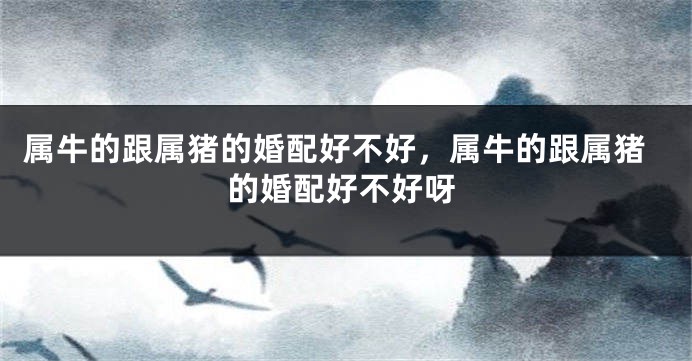 属牛的跟属猪的婚配好不好，属牛的跟属猪的婚配好不好呀