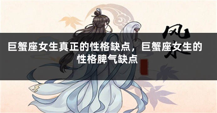 巨蟹座女生真正的性格缺点，巨蟹座女生的性格脾气缺点
