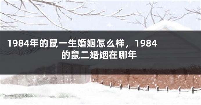 1984年的鼠一生婚姻怎么样，1984的鼠二婚姻在哪年