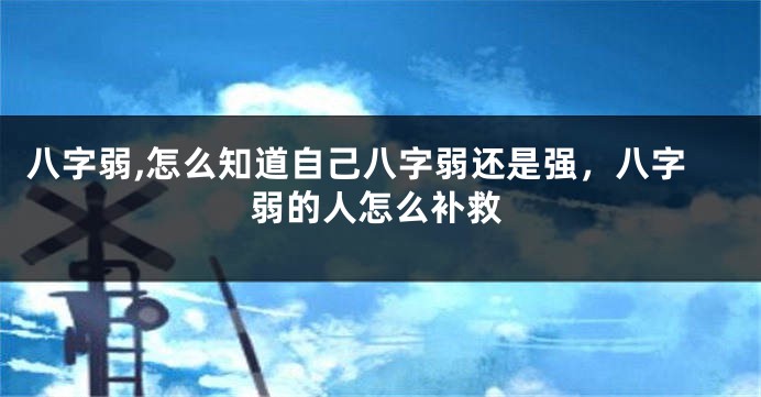 八字弱,怎么知道自己八字弱还是强，八字弱的人怎么补救