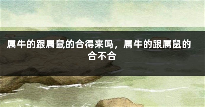 属牛的跟属鼠的合得来吗，属牛的跟属鼠的合不合