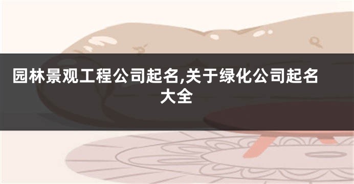 园林景观工程公司起名,关于绿化公司起名大全