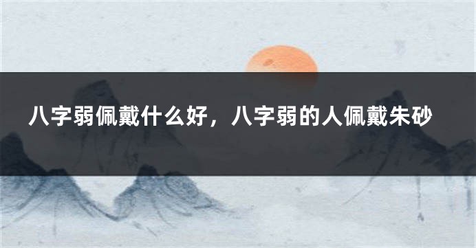八字弱佩戴什么好，八字弱的人佩戴朱砂