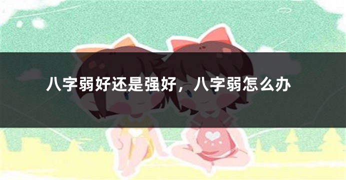 八字弱好还是强好，八字弱怎么办