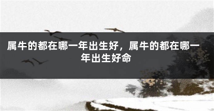 属牛的都在哪一年出生好，属牛的都在哪一年出生好命
