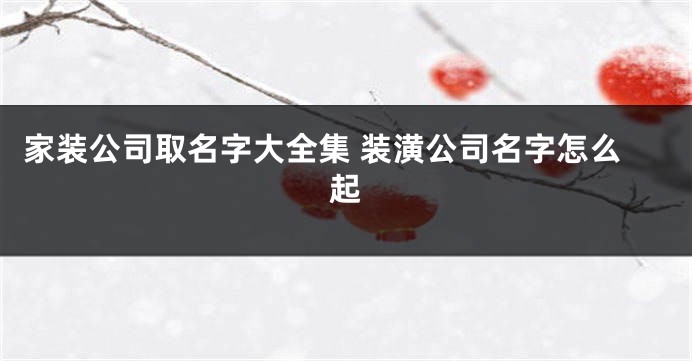 家装公司取名字大全集 装潢公司名字怎么起