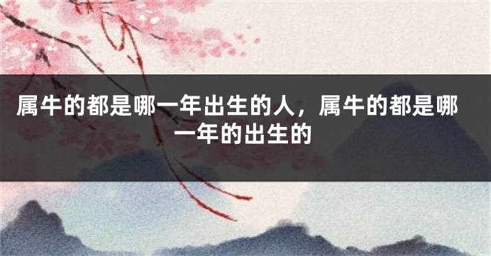 属牛的都是哪一年出生的人，属牛的都是哪一年的出生的