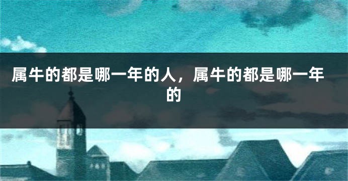 属牛的都是哪一年的人，属牛的都是哪一年的