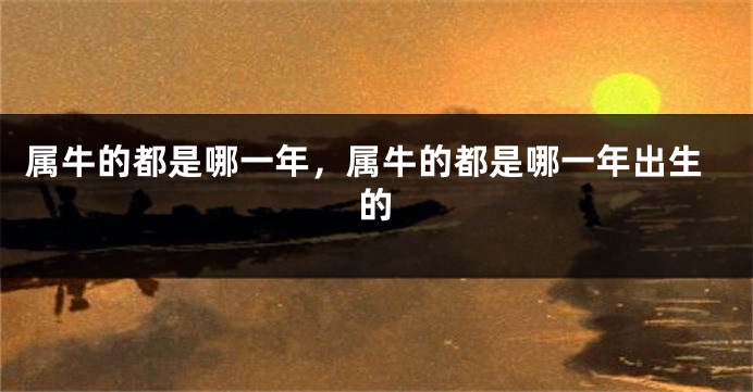 属牛的都是哪一年，属牛的都是哪一年出生的
