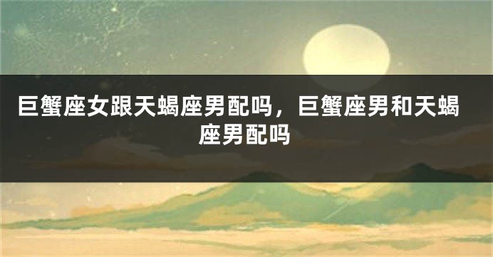 巨蟹座女跟天蝎座男配吗，巨蟹座男和天蝎座男配吗