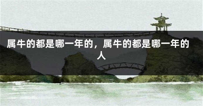 属牛的都是哪一年的，属牛的都是哪一年的人