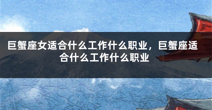 巨蟹座女适合什么工作什么职业，巨蟹座适合什么工作什么职业
