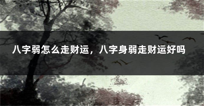八字弱怎么走财运，八字身弱走财运好吗