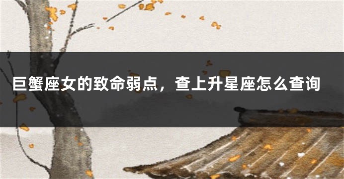 巨蟹座女的致命弱点，查上升星座怎么查询