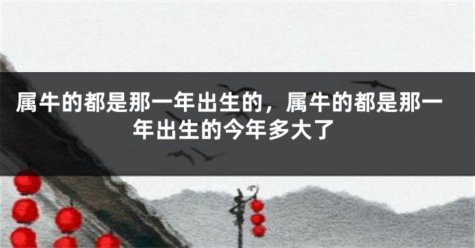 属牛的都是那一年出生的，属牛的都是那一年出生的今年多大了