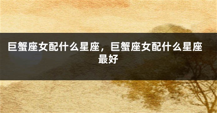 巨蟹座女配什么星座，巨蟹座女配什么星座最好