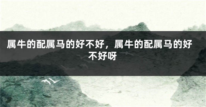 属牛的配属马的好不好，属牛的配属马的好不好呀